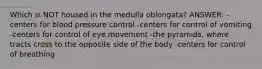 Which is NOT housed in the medulla oblongata? ANSWER: -centers for blood pressure control -centers for control of vomiting -centers for control of eye movement -the pyramids, where tracts cross to the opposite side of the body -centers for control of breathing