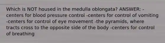 Which is NOT housed in the medulla oblongata? ANSWER: -centers for blood pressure control -centers for control of vomiting -centers for control of eye movement -the pyramids, where tracts cross to the opposite side of the body -centers for control of breathing