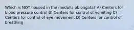 Which is NOT housed in the medulla oblongata? A) Centers for blood pressure control B) Centers for control of vomiting C) Centers for control of eye movement D) Centers for control of breathing