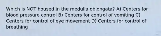 Which is NOT housed in the medulla oblongata? A) Centers for blood pressure control B) Centers for control of vomiting C) Centers for control of eye movement D) Centers for control of breathing