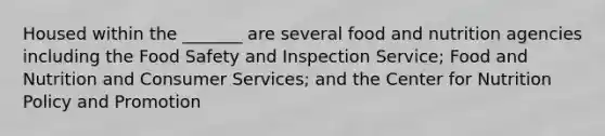 Housed within the _______ are several food and nutrition agencies including the Food Safety and Inspection Service; Food and Nutrition and Consumer Services; and the Center for Nutrition Policy and Promotion