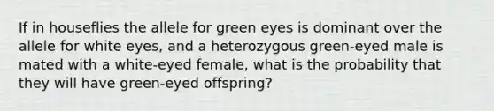 If in houseflies the allele for green eyes is dominant over the allele for white eyes, and a heterozygous green-eyed male is mated with a white-eyed female, what is the probability that they will have green-eyed offspring?