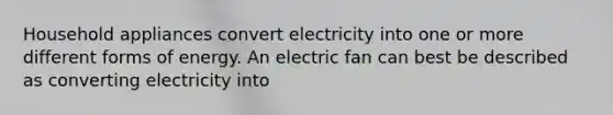 Household appliances convert electricity into one or more different forms of energy. An electric fan can best be described as converting electricity into