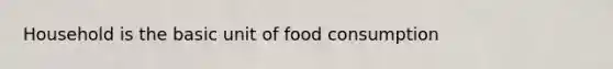 Household is the basic unit of food consumption