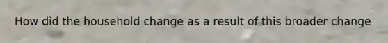 How did the household change as a result of this broader change