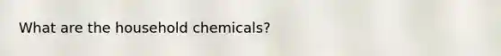 What are the household chemicals?