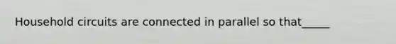 Household circuits are connected in parallel so that_____