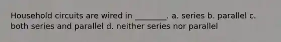 Household circuits are wired in ________. a. series b. parallel c. both series and parallel d. neither series nor parallel