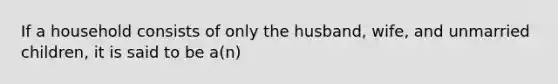 If a household consists of only the husband, wife, and unmarried children, it is said to be a(n)