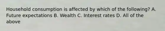 Household consumption is affected by which of the​ following? A. Future expectations B. Wealth C. Interest rates D. All of the above