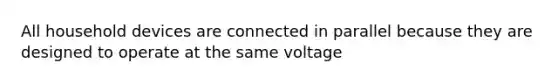 All household devices are connected in parallel because they are designed to operate at the same voltage