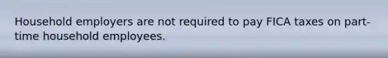 Household employers are not required to pay FICA taxes on part-time household employees.