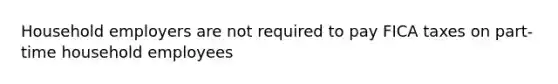 Household employers are not required to pay FICA taxes on part-time household employees