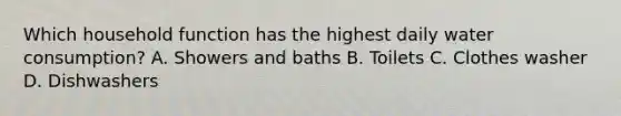 Which household function has the highest daily water consumption? A. Showers and baths B. Toilets C. Clothes washer D. Dishwashers