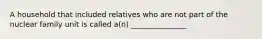 A household that included relatives who are not part of the nuclear family unit is called a(n) _______________