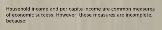 Household income and per capita income are common measures of economic success. However, these measures are incomplete, because: