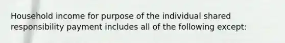 Household income for purpose of the individual shared responsibility payment includes all of the following except: