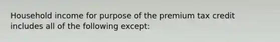 Household income for purpose of the premium tax credit includes all of the following except: