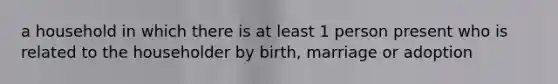 a household in which there is at least 1 person present who is related to the householder by birth, marriage or adoption