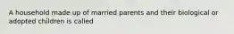 A household made up of married parents and their biological or adopted children is called