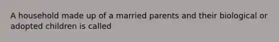 A household made up of a married parents and their biological or adopted children is called