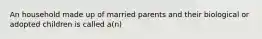 An household made up of married parents and their biological or adopted children is called a(n)