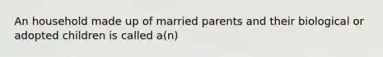 An household made up of married parents and their biological or adopted children is called a(n)