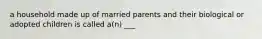 a household made up of married parents and their biological or adopted children is called a(n) ___