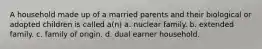 A household made up of a married parents and their biological or adopted children is called a(n) a. nuclear family. b. extended family. c. family of origin. d. dual earner household.