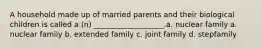 A household made up of married parents and their biological children is called a (n) ___________________.a. nuclear family a. nuclear family b. extended family c. joint family d. stepfamily