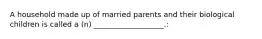 A household made up of married parents and their biological children is called a (n) ___________________.: