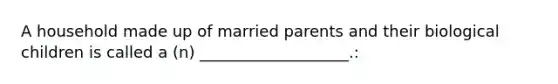 A household made up of married parents and their biological children is called a (n) ___________________.: