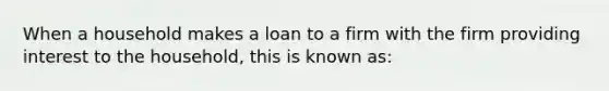 When a household makes a loan to a firm with the firm providing interest to the household, this is known as: