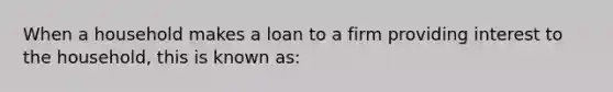 When a household makes a loan to a firm providing interest to the household, this is known as: