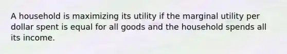 A household is maximizing its utility if the marginal utility per dollar spent is equal for all goods and the household spends all its income.