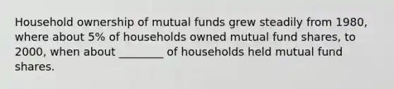 Household ownership of mutual funds grew steadily from 1980, where about 5% of households owned mutual fund shares, to 2000, when about ________ of households held mutual fund shares.