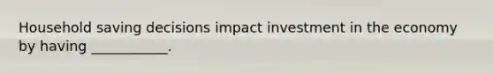 Household saving decisions impact investment in the economy by having​ ___________.