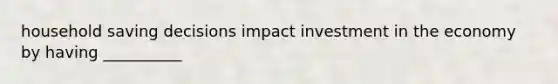 household saving decisions impact investment in the economy by having __________