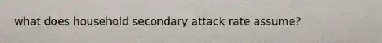 what does household secondary attack rate assume?