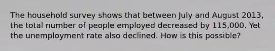 The household survey shows that between July and August 2013, the total number of people employed decreased by 115,000. Yet the unemployment rate also declined. How is this possible?