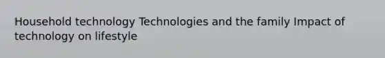 Household technology Technologies and the family Impact of technology on lifestyle