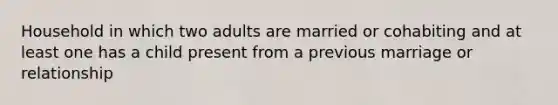 Household in which two adults are married or cohabiting and at least one has a child present from a previous marriage or relationship