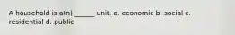 A household is a(n) ______ unit. a. economic b. social c. residential d. public