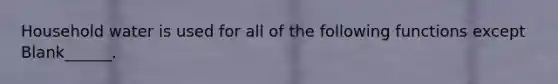 Household water is used for all of the following functions except Blank______.