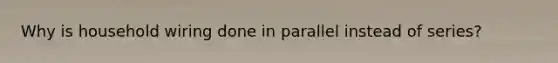 Why is household wiring done in parallel instead of series?