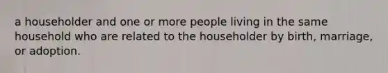 a householder and one or more people living in the same household who are related to the householder by birth, marriage, or adoption.