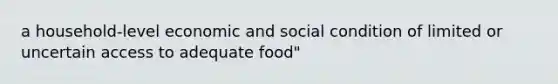 a household-level economic and social condition of limited or uncertain access to adequate food"