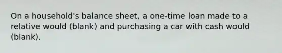 On a household's balance sheet, a one-time loan made to a relative would (blank) and purchasing a car with cash would (blank).