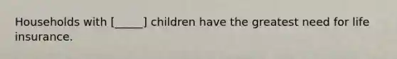 Households with [_____] children have the greatest need for life insurance.