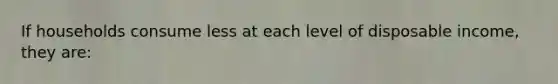 If households consume less at each level of disposable income, they are: